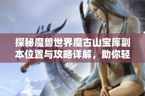 探秘魔兽世界魔古山宝库副本位置与攻略详解，助你轻松征战正式服
