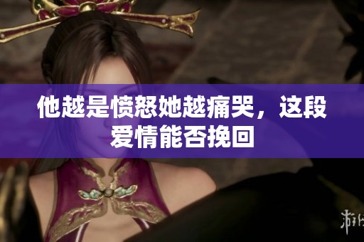 他越是愤怒她越痛哭，这段爱情能否挽回