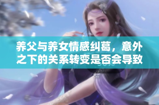 养父与养女情感纠葛，意外之下的关系转变是否会导致冲突