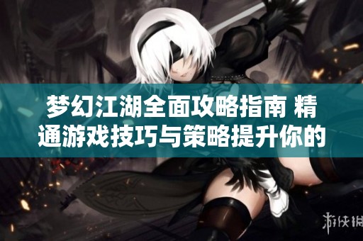 梦幻江湖全面攻略指南 精通游戏技巧与策略提升你的冒险体验