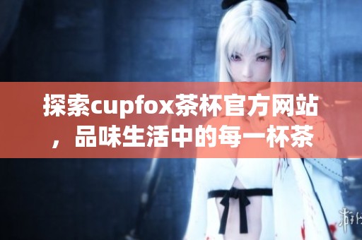 探索cupfox茶杯官方网站，品味生活中的每一杯茶