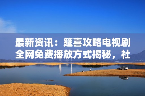 最新资讯：筵喜攻略电视剧全网免费播放方式揭秘，社会新闻速递
