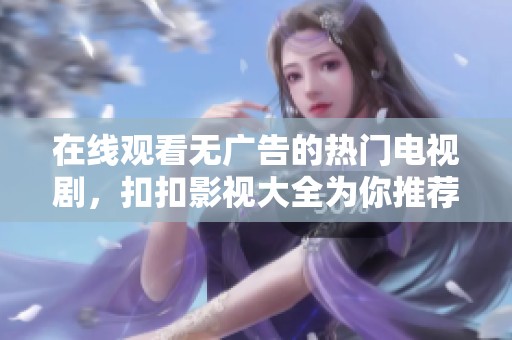 在线观看无广告的热门电视剧，扣扣影视大全为你推荐！
