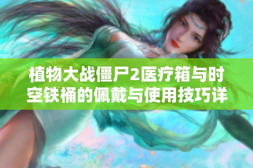 植物大战僵尸2医疗箱与时空铁桶的佩戴与使用技巧详解及神秘任务指南
