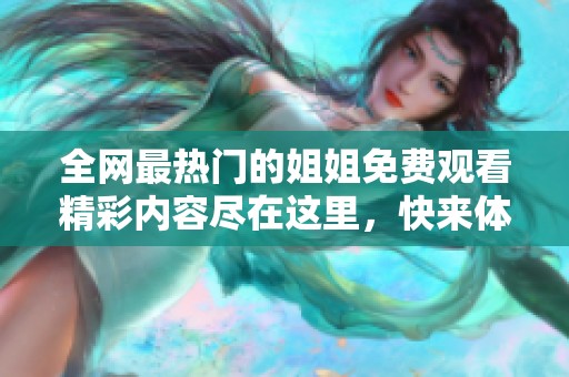 全网最热门的姐姐免费观看精彩内容尽在这里，快来体验吧！