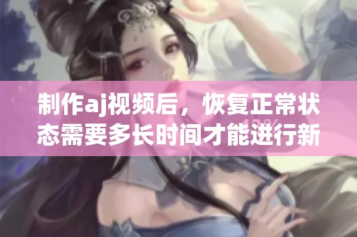 制作aj视频后，恢复正常状态需要多长时间才能进行新拍摄