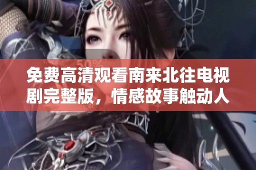 免费高清观看南来北往电视剧完整版，情感故事触动人心