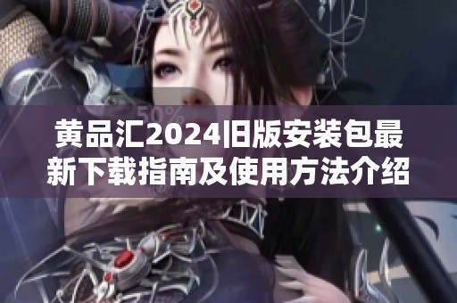 黄品汇2024旧版安装包最新下载指南及使用方法介绍