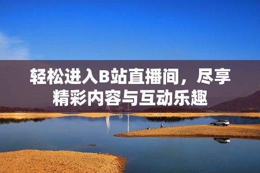 轻松进入B站直播间，尽享精彩内容与互动乐趣