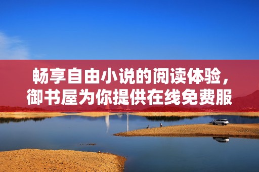畅享自由小说的阅读体验，御书屋为你提供在线免费服务！