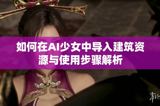 如何在AI少女中导入建筑资源与使用步骤解析
