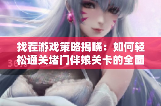 找茬游戏策略揭晓：如何轻松通关堵门伴娘关卡的全面攻略分享