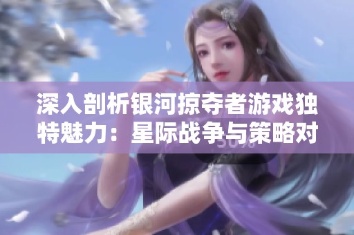 深入剖析银河掠夺者游戏独特魅力：星际战争与策略对抗的完美结合