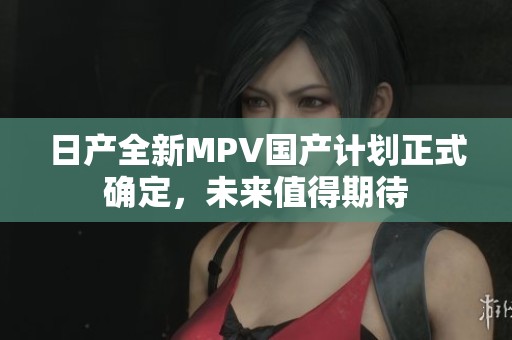 日产全新MPV国产计划正式确定，未来值得期待