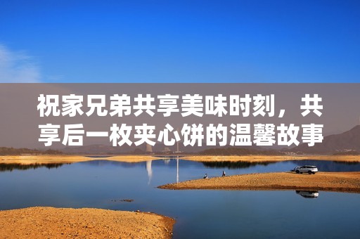 祝家兄弟共享美味时刻，共享后一枚夹心饼的温馨故事