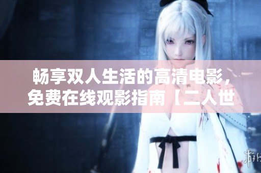 畅享双人生活的高清电影，免费在线观影指南【二人世界】
