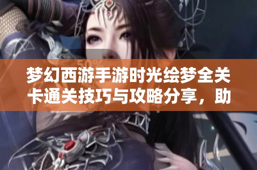 梦幻西游手游时光绘梦全关卡通关技巧与攻略分享，助你轻松通关挑战