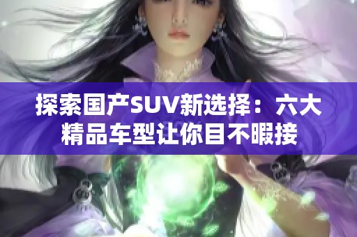 探索国产SUV新选择：六大精品车型让你目不暇接