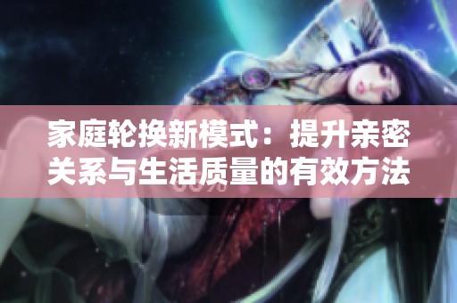 家庭轮换新模式：提升亲密关系与生活质量的有效方法