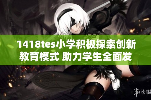 1418tes小学积极探索创新教育模式 助力学生全面发展
