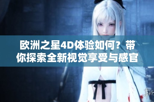 欧洲之星4D体验如何？带你探索全新视觉享受与感官刺激