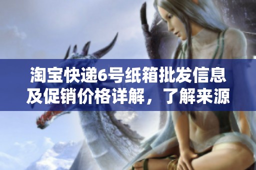 淘宝快递6号纸箱批发信息及促销价格详解，了解来源地和选购建议