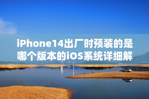 iPhone14出厂时预装的是哪个版本的iOS系统详细解析
