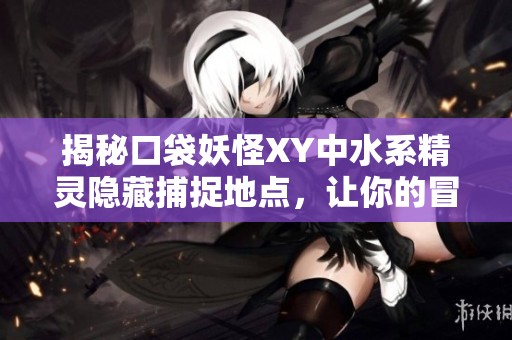 揭秘口袋妖怪XY中水系精灵隐藏捕捉地点，让你的冒险之旅更加精彩