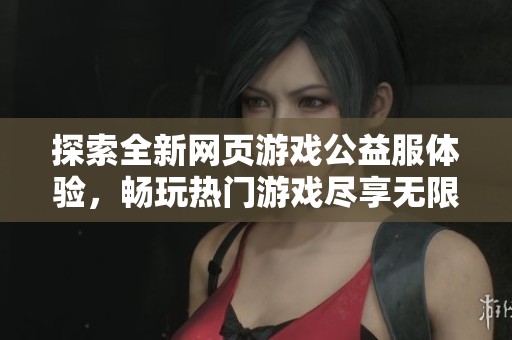 探索全新网页游戏公益服体验，畅玩热门游戏尽享无限乐趣与福利