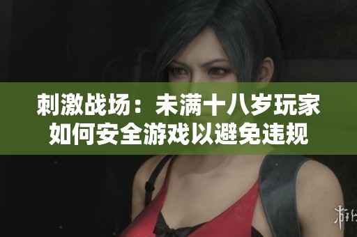 刺激战场：未满十八岁玩家如何安全游戏以避免违规