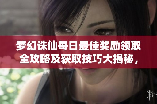 梦幻诛仙每日最佳奖励领取全攻略及获取技巧大揭秘，助你轻松提升游戏体验