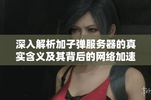 深入解析加子弹服务器的真实含义及其背后的网络加速技术原理