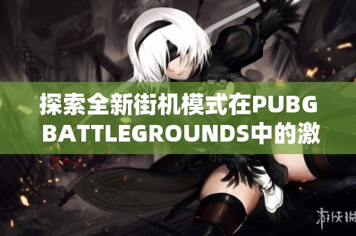探索全新街机模式在PUBG BATTLEGROUNDS中的激烈战斗与独特体验