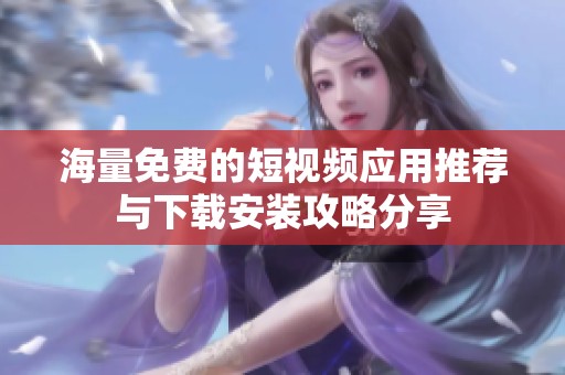 海量免费的短视频应用推荐与下载安装攻略分享