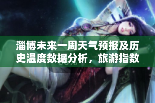 淄博未来一周天气预报及历史温度数据分析，旅游指数指南助你规划完美行程