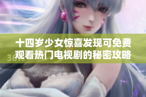 十四岁少女惊喜发现可免费观看热门电视剧的秘密攻略