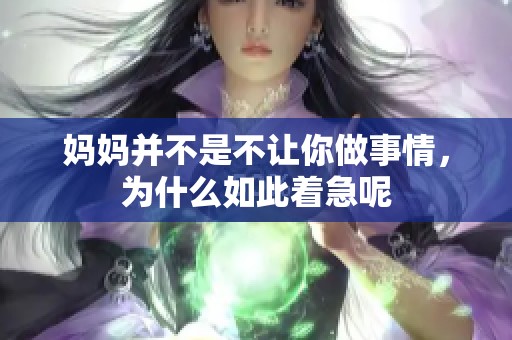 妈妈并不是不让你做事情，为什么如此着急呢