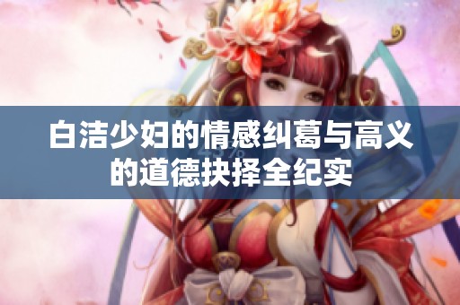 白洁少妇的情感纠葛与高义的道德抉择全纪实