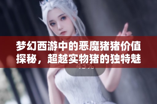 梦幻西游中的恶魔猪猪价值探秘，超越实物猪的独特魅力与意义