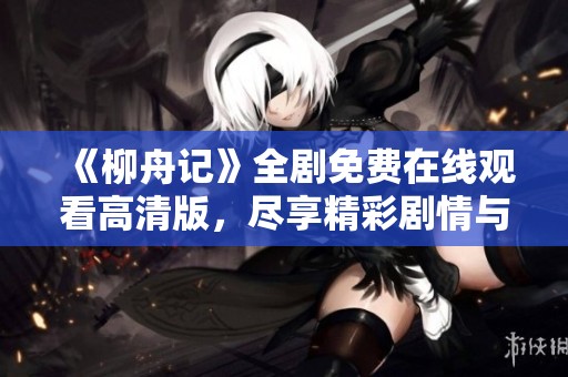 《柳舟记》全剧免费在线观看高清版，尽享精彩剧情与角色魅力