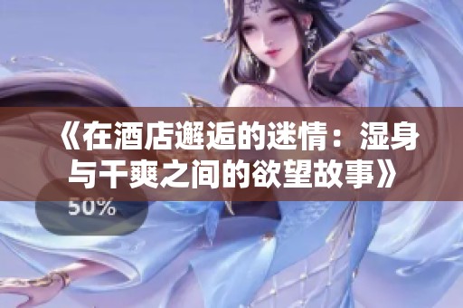 《在酒店邂逅的迷情：湿身与干爽之间的欲望故事》