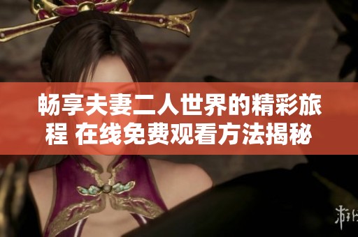 畅享夫妻二人世界的精彩旅程 在线免费观看方法揭秘
