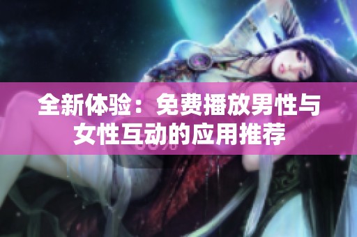 全新体验：免费播放男性与女性互动的应用推荐