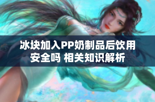 冰块加入PP奶制品后饮用安全吗 相关知识解析