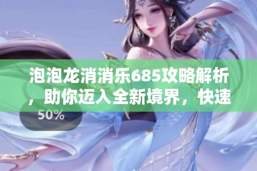 泡泡龙消消乐685攻略解析，助你迈入全新境界，快速提升消除技巧成为达人！