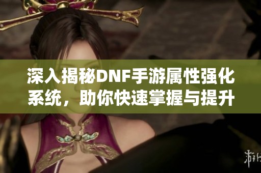 深入揭秘DNF手游属性强化系统，助你快速掌握与提升游戏技巧的终极指南