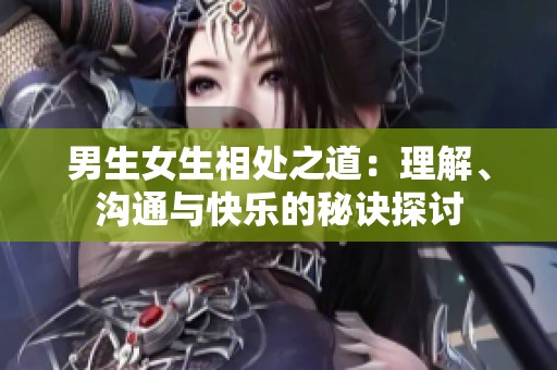 男生女生相处之道：理解、沟通与快乐的秘诀探讨