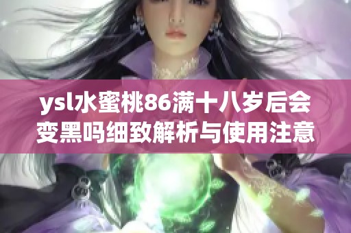 ysl水蜜桃86满十八岁后会变黑吗细致解析与使用注意事项