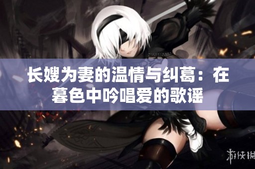 长嫂为妻的温情与纠葛：在暮色中吟唱爱的歌谣