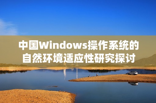中国Windows操作系统的自然环境适应性研究探讨